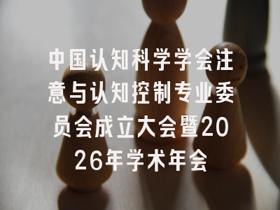 中国认知科学学会注意与认知控制专业委员会成立大会暨2026年学术年会