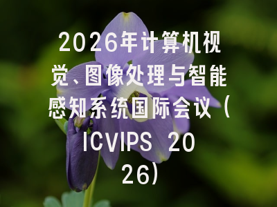 2026年计算机视觉、图像处理与智能感知系统国际会议（ICVIPS 2026）