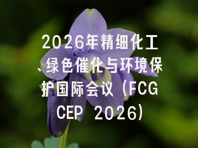 2026年精细化工、绿色催化与环境保护国际会议(FCGCEP 2026)