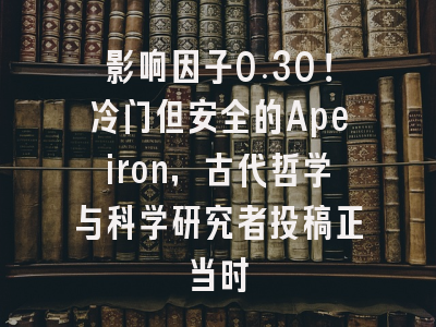 影响因子0.30！冷门但安全的Apeiron，古代哲学与科学研究者投稿正当时