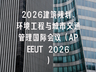 2026建筑规划、环境工程与城市交通管理国际会议（APEEUT 2026）
