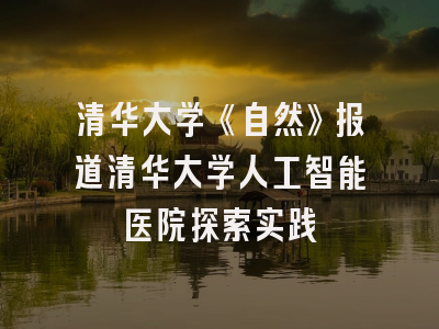 清华大学《自然》报道清华大学人工智能医院探索实践