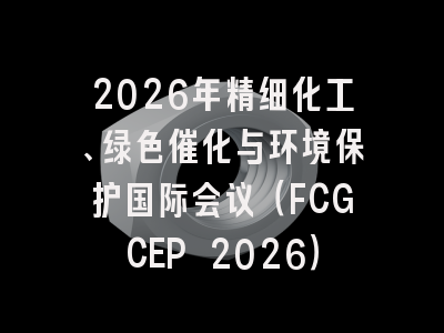 2026年精细化工、绿色催化与环境保护国际会议（FCGCEP 2026）