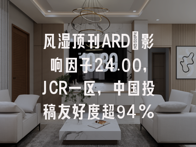 风湿顶刊ARD:影响因子24.00,JCR一区,中国投稿友好度超94%