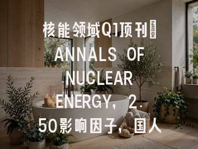 核能领域Q1顶刊：ANNALS OF NUCLEAR ENERGY，2.50影响因子，国人友好，中国