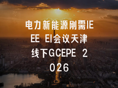 电力新能源刚需IEEE EI会议天津线下GCEPE 2026