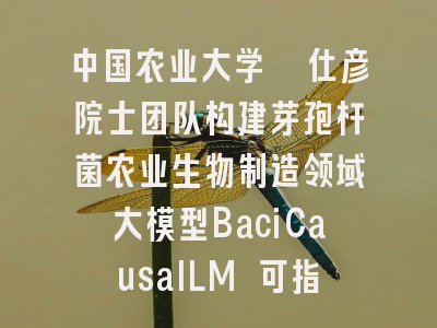 中国农业大学谯仕彦院士团队构建芽孢杆菌农业生物制造领域大模型BaciCausalLM 可指导饲用抗菌肽生物制造