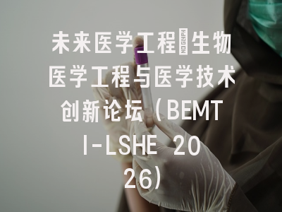 未来医学工程:生物医学工程与医学技术创新论坛(BEMTI-LSHE 2026)