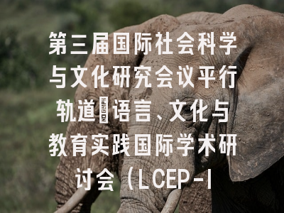 第三届国际社会科学与文化研究会议平行轨道:语言、文化与教育实践国际学术研讨会(LCEP-ICSSCS 2026)