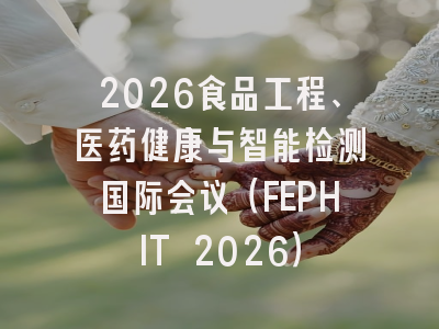 2026食品工程、医药健康与智能检测国际会议（FEPHIT 2026）