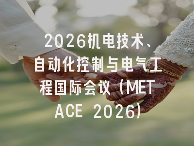 2026机电技术、自动化控制与电气工程国际会议(METACE 2026)
