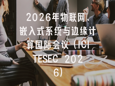 2026年物联网、嵌入式系统与边缘计算国际会议（ICITESEC 2026）