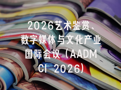 2026艺术鉴赏、数字媒体与文化产业国际会议（AADMCI 2026）