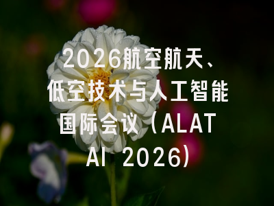 2026航空航天、低空技术与人工智能国际会议(ALATAI 2026)