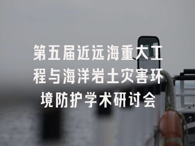 第五届近远海重大工程与海洋岩土灾害环境防护学术研讨会