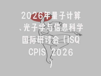 2026年量子计算、光子学与信息科学国际研讨会(ISQCPIS 2026)