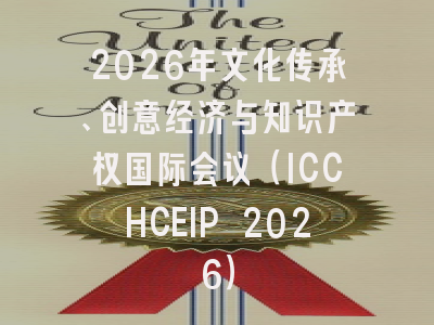 2026年文化传承、创意经济与知识产权国际会议(ICCHCEIP 2026)