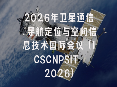 2026年卫星通信、导航定位与空间信息技术国际会议(ICSCNPSIT 2026)