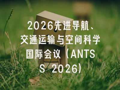 2026先进导航、交通运输与空间科学国际会议（ANTSS 2026）