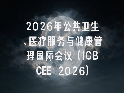 2026年公共卫生、医疗服务与健康管理国际会议（ICBCEE 2026）