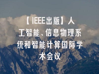 【IEEE出版】人工智能、信息物理系统和智能计算国际学术会议