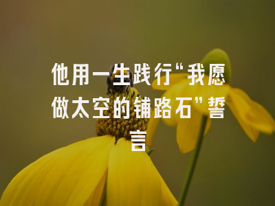 他用一生践行“我愿做太空的铺路石”誓言