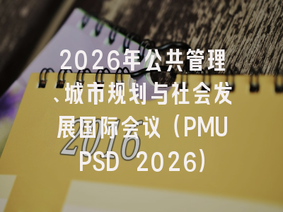 2026年公共管理、城市规划与社会发展国际会议（PMUPSD 2026）