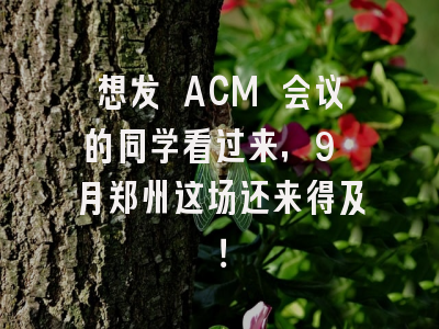 想发 ACM 会议的同学看过来，9 月郑州这场还来得及！