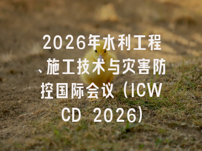 2026年水利工程、施工技术与灾害防控国际会议(ICWCD 2026)
