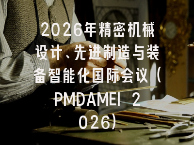 2026年精密机械设计、先进制造与装备智能化国际会议(PMDAMEI 2026)