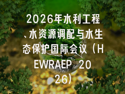 2026年水利工程、水资源调配与水生态保护国际会议(HEWRAEP 2026)