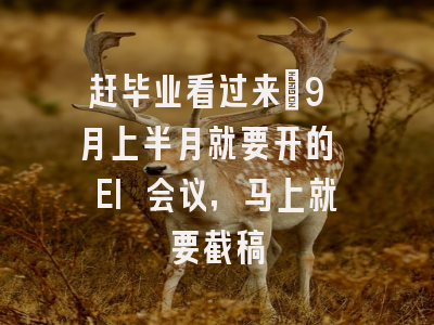 赶毕业看过来｜9 月上半月就要开的 EI 会议，马上就要截稿
