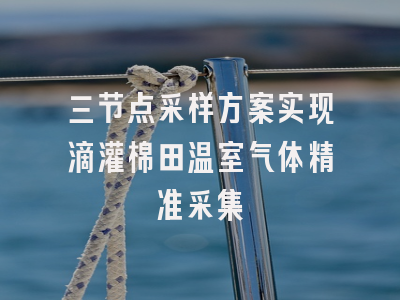 三节点采样方案实现滴灌棉田温室气体精准采集