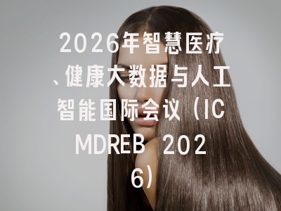 2026年智慧医疗、健康大数据与人工智能国际会议（ICMDREB 2026）