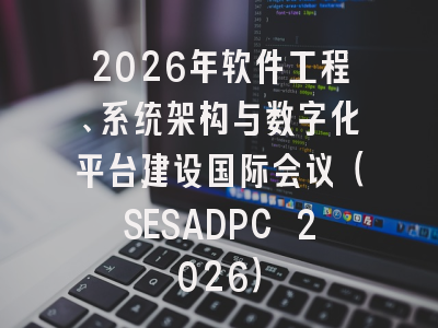 2026年软件工程、系统架构与数字化平台建设国际会议(SESADPC 2026)