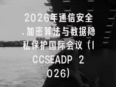 2026年通信安全、加密算法与数据隐私保护国际会议（ICCSEADP 2026）