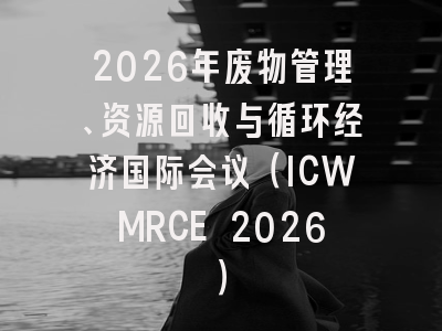 2026年废物管理、资源回收与循环经济国际会议（ICWMRCE 2026）