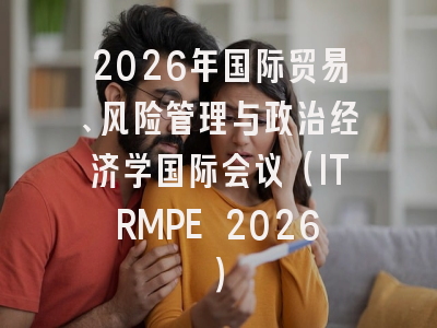 2026年国际贸易、风险管理与政治经济学国际会议(ITRMPE 2026)