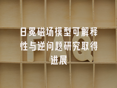日冕磁场模型可解释性与逆问题研究取得进展