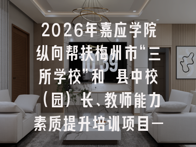 2026年嘉应学院纵向帮扶梅州市“三所学校”和 县中校（园）长、教师能力素质提升培训项目——县中地理教师能力提升培训班
