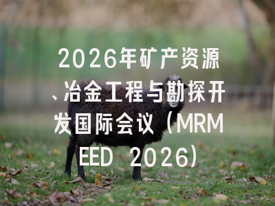 2026年矿产资源、冶金工程与勘探开发国际会议（MRMEED 2026）