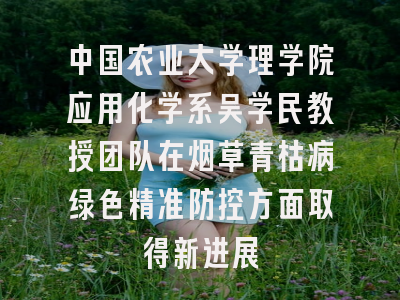 中国农业大学理学院应用化学系吴学民教授团队在烟草青枯病绿色精准防控方面取得新进展