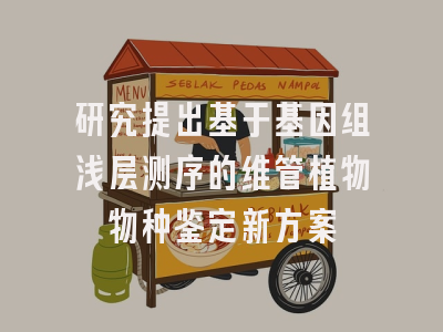 研究提出基于基因组浅层测序的维管植物物种鉴定新方案