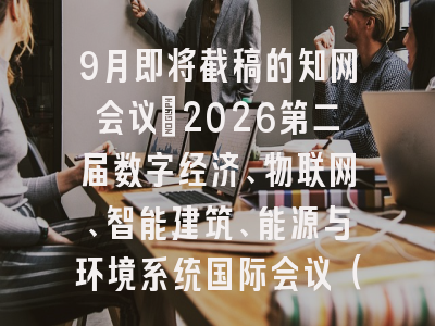 9月即将截稿的知网会议：2026第二届数字经济、物联网、智能建筑、能源与环境系统国际会议（IIEES 2026）