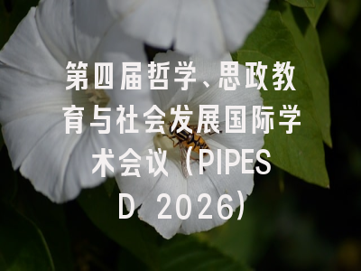 第四届哲学、思政教育与社会发展国际学术会议(PIPESD 2026)
