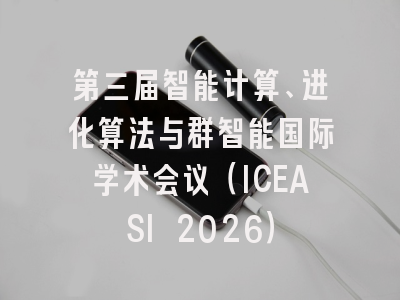 第三届智能计算、进化算法与群智能国际学术会议(ICEASI 2026)