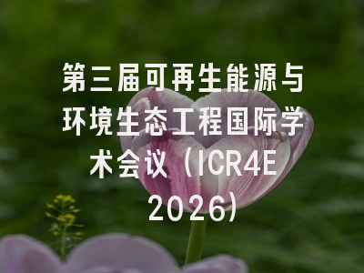 第三届可再生能源与环境生态工程国际学术会议（ICR4E 2026）