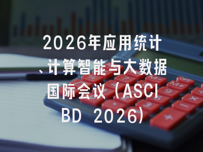 2026年应用统计、计算智能与大数据国际会议（ASCIBD 2026）