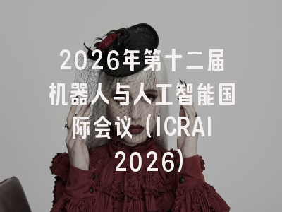 2026年第十二届机器人与人工智能国际会议(ICRAI 2026)