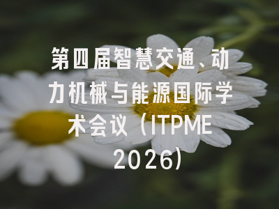 第四届智慧交通、动力机械与能源国际学术会议（ITPME 2026）